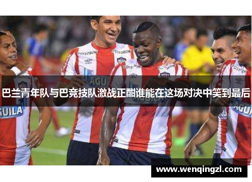 巴兰青年队与巴竞技队激战正酣谁能在这场对决中笑到最后