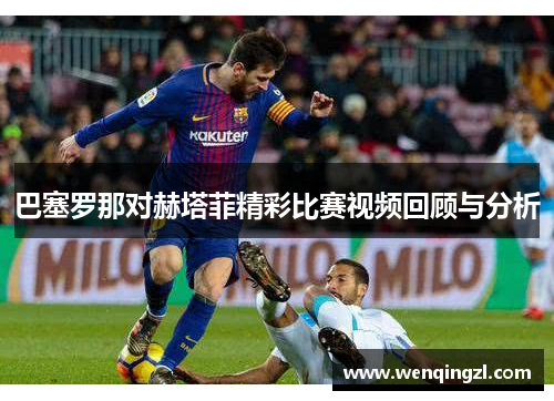 巴塞罗那对赫塔菲精彩比赛视频回顾与分析