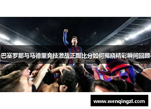 巴塞罗那与马德里竞技激战正酣比分如何揭晓精彩瞬间回顾