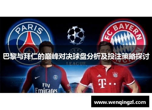 巴黎与拜仁的巅峰对决球盘分析及投注策略探讨
