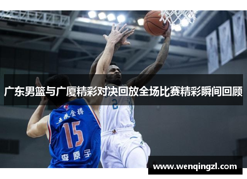 广东男篮与广厦精彩对决回放全场比赛精彩瞬间回顾