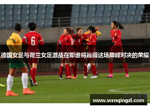 德国女足与荷兰女足激战在即谁将赢得这场巅峰对决的荣耀