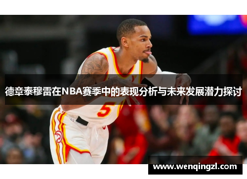 德章泰穆雷在NBA赛季中的表现分析与未来发展潜力探讨
