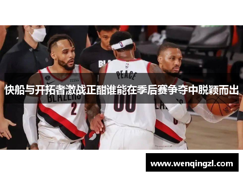 快船与开拓者激战正酣谁能在季后赛争夺中脱颖而出