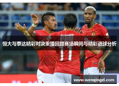 恒大与泰达精彩对决重播回顾赛场瞬间与精彩进球分析