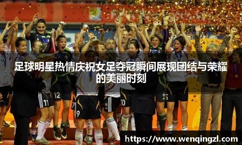 足球明星热情庆祝女足夺冠瞬间展现团结与荣耀的美丽时刻