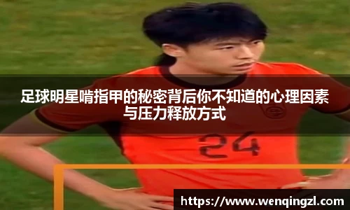 足球明星啃指甲的秘密背后你不知道的心理因素与压力释放方式