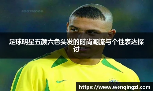 足球明星五颜六色头发的时尚潮流与个性表达探讨